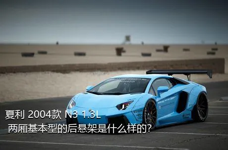 夏利 2004款 N3 1.3L 两厢基本型的后悬架是什么样的？