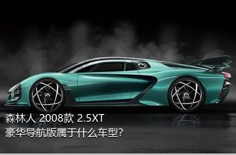 森林人 2008款 2.5XT 豪华导航版属于什么车型？