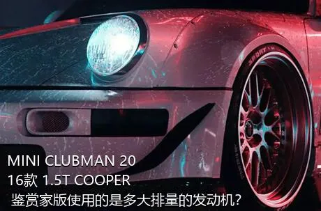 MINI CLUBMAN 2016款 1.5T COOPER 鉴赏家版使用的是多大排量的发动机？