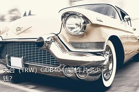 天合（TRW）GDB404前刹车片多少钱？