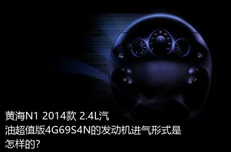 黄海N1 2014款 2.4L汽油超值版4G69S4N的发动机进气形式是怎样的？