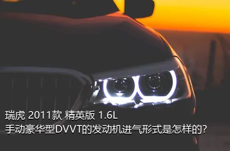 瑞虎 2011款 精英版 1.6L 手动豪华型DVVT的发动机进气形式是怎样的？