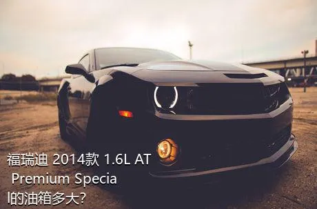 福瑞迪 2014款 1.6L AT Premium Special的油箱多大？