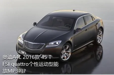 奥迪A4L 2016款 45 TFSI quattro个性运动型能放MP3吗？