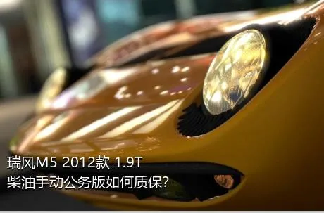 瑞风M5 2012款 1.9T 柴油手动公务版如何质保？