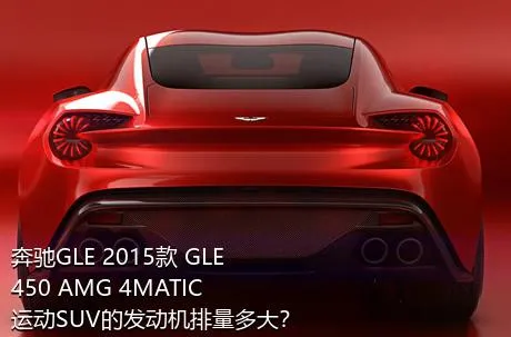 奔驰GLE 2015款 GLE 450 AMG 4MATIC 运动SUV的发动机排量多大？