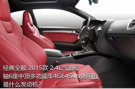 经典全顺 2015款 2.4L汽油短轴6座中顶多功能车4G64S4N使用的是什么发动机？