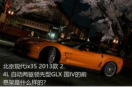 北京现代ix35 2013款 2.4L 自动两驱领先型GLX 国IV的前悬架是什么样的？