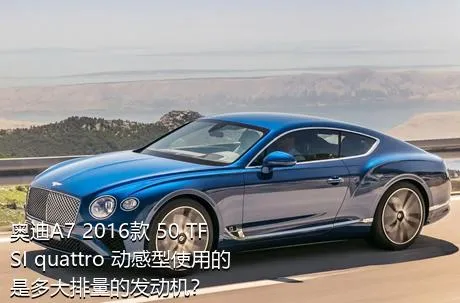 奥迪A7 2016款 50 TFSI quattro 动感型使用的是多大排量的发动机？