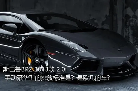 斯巴鲁BRZ 2013款 2.0i 手动豪华型的排放标准是？是欧几的车？