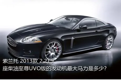 索兰托 2013款 2.2T 7座柴油至尊UVO版的发动机最大马力是多少？