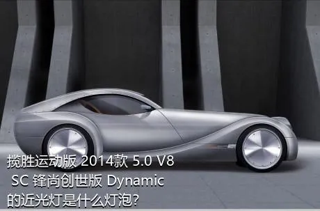 揽胜运动版 2014款 5.0 V8 SC 锋尚创世版 Dynamic的近光灯是什么灯泡？