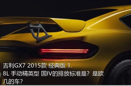 吉利GX7 2015款 经典版 1.8L 手动精英型 国IV的排放标准是？是欧几的车？