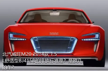 北汽威旺M20 2014款 1.5L舒适型BJ415B的排放标准是？是欧几的车？