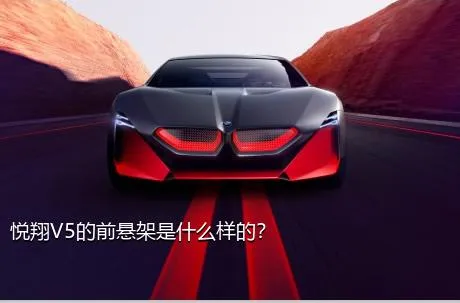 悦翔V5的前悬架是什么样的？