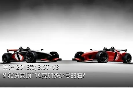 宝迪 2013款 3.0T-V39 箱货高顶F1C要加多少号的油？