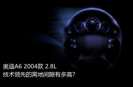 奥迪A6 2004款 2.8L 技术领先的离地间隙有多高？