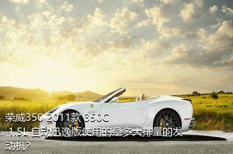 荣威350 2011款 350C 1.5L 自动迅逸版使用的是多大排量的发动机？