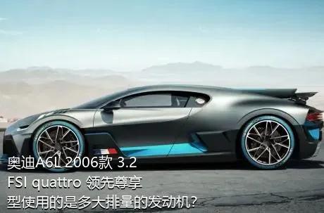 奥迪A6L 2006款 3.2 FSI quattro 领先尊享型使用的是多大排量的发动机？