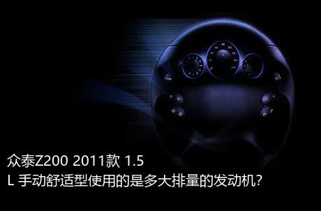 众泰Z200 2011款 1.5L 手动舒适型使用的是多大排量的发动机？