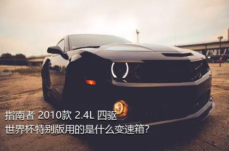 指南者 2010款 2.4L 四驱世界杯特别版用的是什么变速箱？