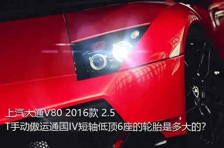 上汽大通V80 2016款 2.5T手动傲运通国IV短轴低顶6座的轮胎是多大的？