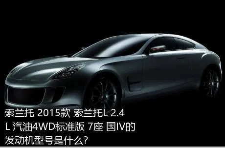 索兰托 2015款 索兰托L 2.4L 汽油4WD标准版 7座 国IV的发动机型号是什么？