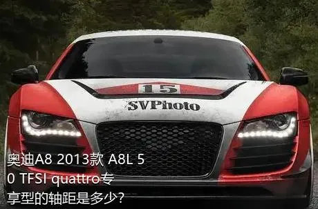 奥迪A8 2013款 A8L 50 TFSI quattro专享型的轴距是多少？