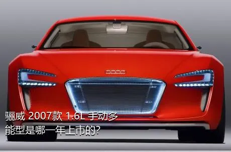 骊威 2007款 1.6L 手动多能型是哪一年上市的？