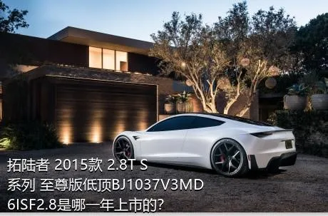 拓陆者 2015款 2.8T S系列 至尊版低顶BJ1037V3MD6ISF2.8是哪一年上市的？