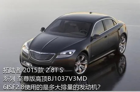 拓陆者 2015款 2.8T S系列 至尊版高顶BJ1037V3MD6ISF2.8使用的是多大排量的发动机？