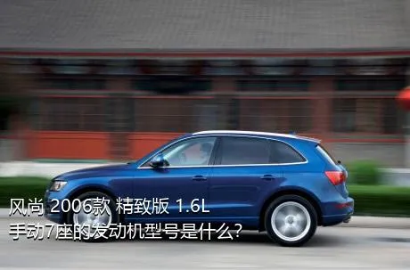 风尚 2006款 精致版 1.6L 手动7座的发动机型号是什么？