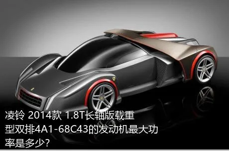 凌铃 2014款 1.8T长轴版载重型双排4A1-68C43的发动机最大功率是多少？