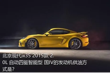 北京现代ix35 2015款 2.0L 自动四驱智能型 国IV的发动机供油方式是？