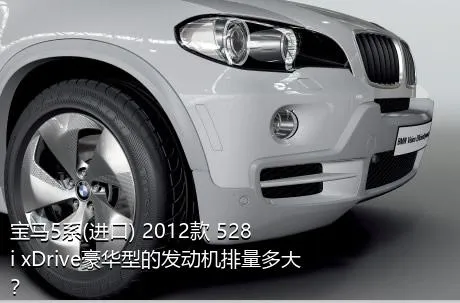 宝马5系(进口) 2012款 528i xDrive豪华型的发动机排量多大？