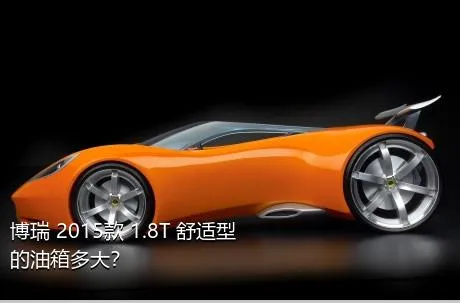 博瑞 2015款 1.8T 舒适型的油箱多大？