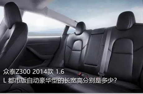 众泰Z300 2014款 1.6L 都市版自动豪华型的长宽高分别是多少？