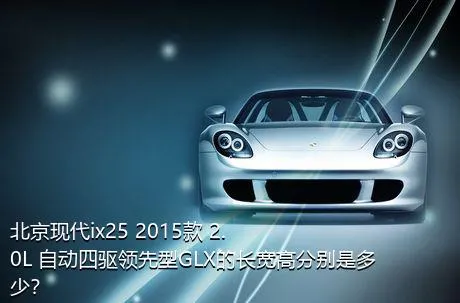 北京现代ix25 2015款 2.0L 自动四驱领先型GLX的长宽高分别是多少？