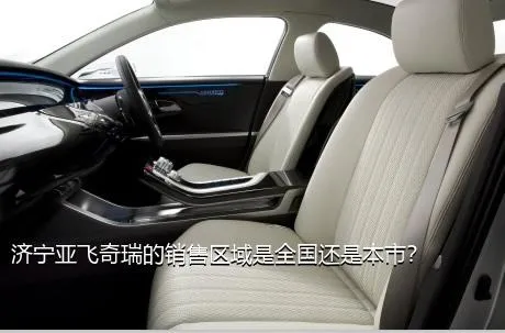 济宁亚飞奇瑞的销售区域是全国还是本市？
