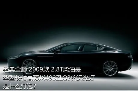 经典全顺 2009款 2.8T柴油豪华型长轴高顶JX493ZLQ3的远光灯是什么灯泡？