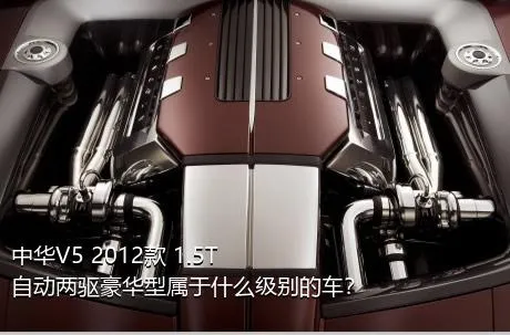 中华V5 2012款 1.5T 自动两驱豪华型属于什么级别的车？