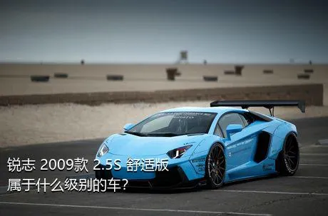 锐志 2009款 2.5S 舒适版属于什么级别的车？