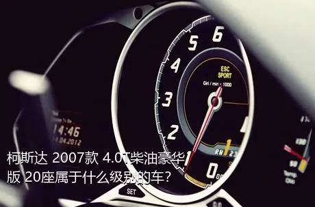 柯斯达 2007款 4.0T柴油豪华版 20座属于什么级别的车？