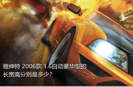 雅绅特 2006款 1.6自动豪华型的长宽高分别是多少？