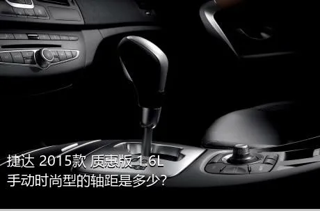 捷达 2015款 质惠版 1.6L 手动时尚型的轴距是多少？