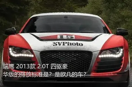 瑞鹰 2013款 2.0T 四驱豪华版的排放标准是？是欧几的车？