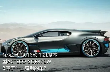 优优2代 2016款 1.2L基本型ACTECO-SQR472WB属于什么级别的车？