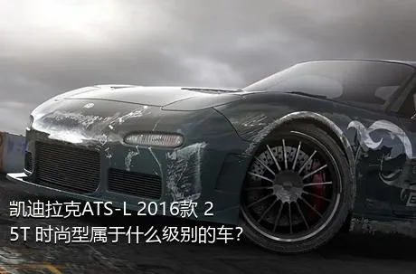 凯迪拉克ATS-L 2016款 25T 时尚型属于什么级别的车？