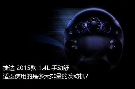 捷达 2015款 1.4L 手动舒适型使用的是多大排量的发动机？