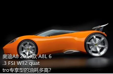 奥迪A8 2014款 A8L 6.3 FSI W12 quattro专享型的油耗多高？